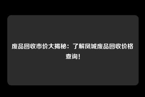 废品回收市价大揭秘：了解凤城废品回收价格查询！