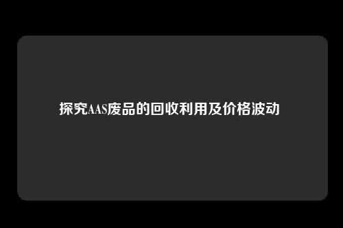 探究AAS废品的回收利用及价格波动 