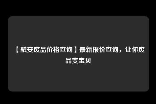 【融安废品价格查询】最新报价查询，让你废品变宝贝