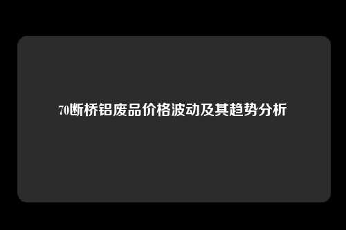 70断桥铝废品价格波动及其趋势分析