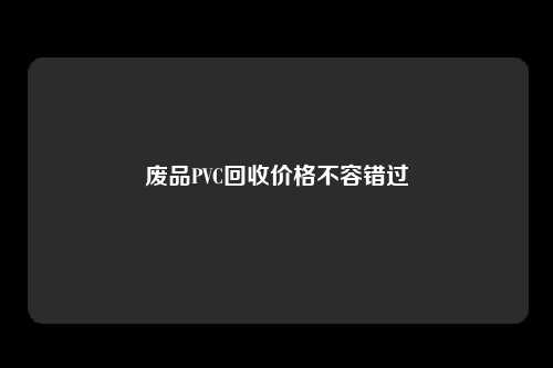 废品PVC回收价格不容错过