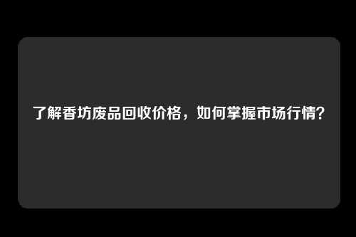 了解香坊废品回收价格，如何掌握市场行情？