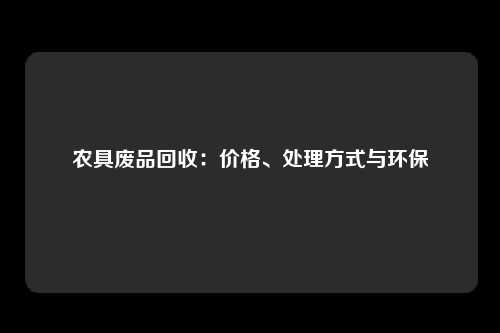 农具废品回收：价格、处理方式与环保