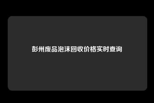 彭州废品泡沫回收价格实时查询