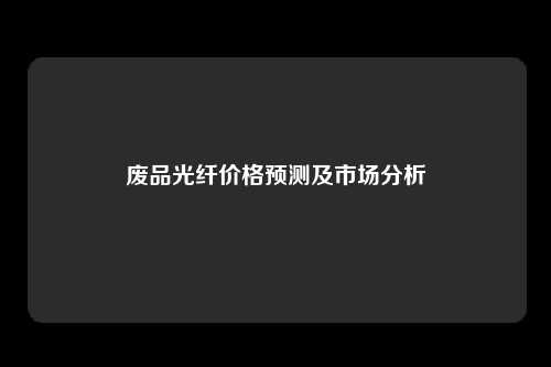 废品光纤价格预测及市场分析