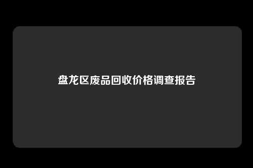 盘龙区废品回收价格调查报告