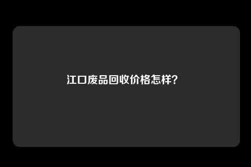 江口废品回收价格怎样？ 