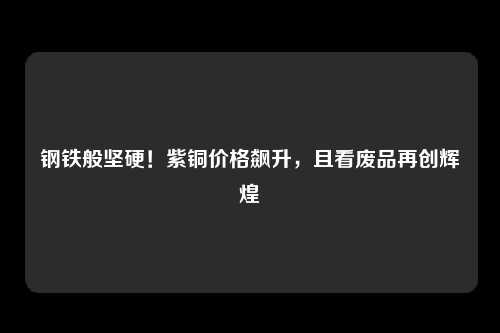 钢铁般坚硬！紫铜价格飙升，且看废品再创辉煌