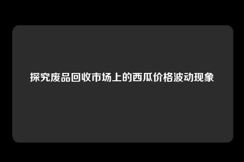 探究废品回收市场上的西瓜价格波动现象