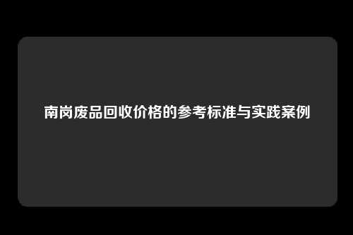 南岗废品回收价格的参考标准与实践案例