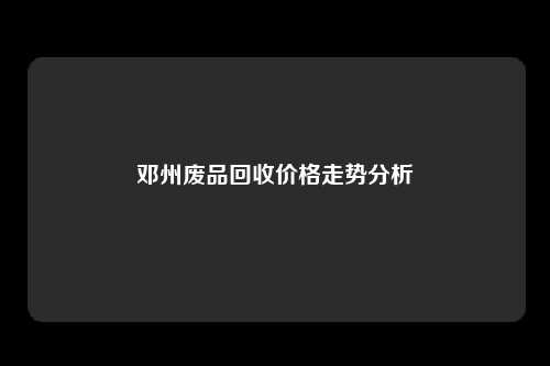 邓州废品回收价格走势分析