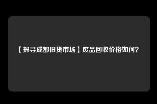 【探寻成都旧货市场】废品回收价格如何？ 