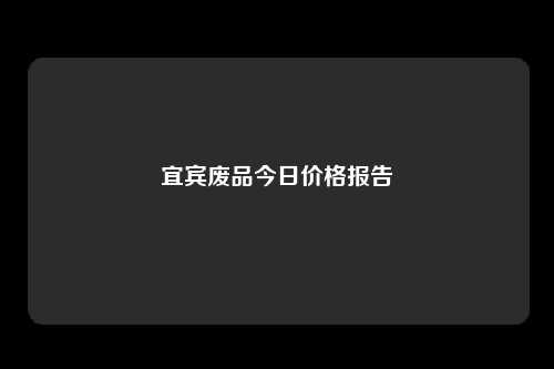 宜宾废品今日价格报告