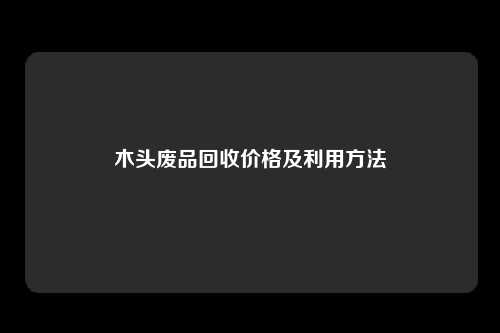 木头废品回收价格及利用方法