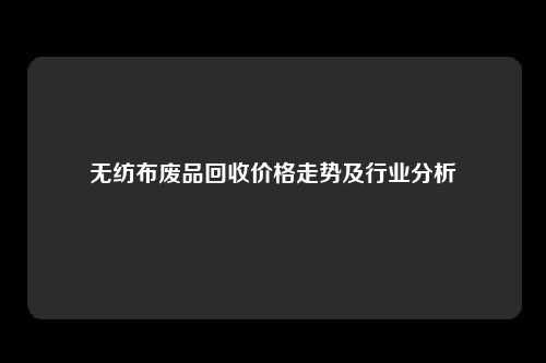 无纺布废品回收价格走势及行业分析