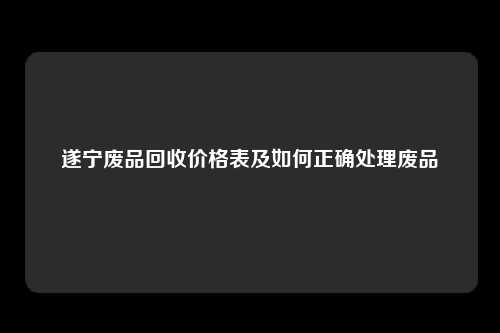 遂宁废品回收价格表及如何正确处理废品