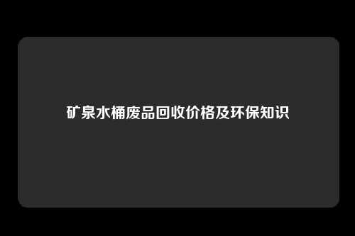 矿泉水桶废品回收价格及环保知识