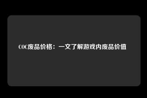 COC废品价格：一文了解游戏内废品价值 