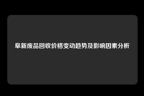 阜新废品回收价格变动趋势及影响因素分析