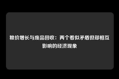 粮价增长与废品回收：两个看似矛盾但却相互影响的经济现象