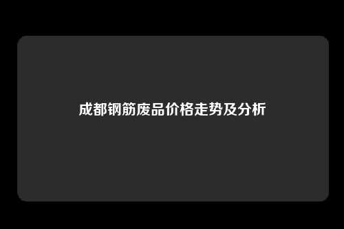 成都钢筋废品价格走势及分析