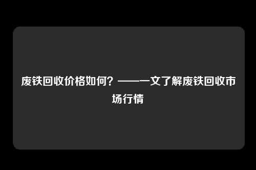 废铁回收价格如何？——一文了解废铁回收市场行情