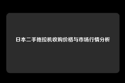 日本二手拖拉机收购价格与市场行情分析