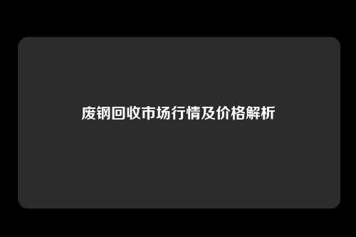 废钢回收市场行情及价格解析