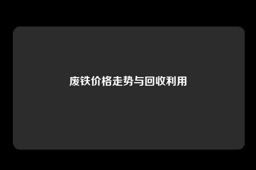 废铁价格走势与回收利用