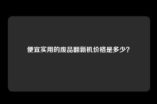 便宜实用的废品翻新机价格是多少？