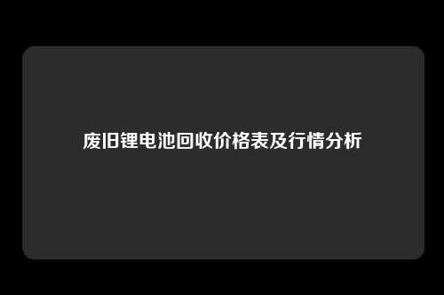 废旧锂电池回收价格表及行情分析