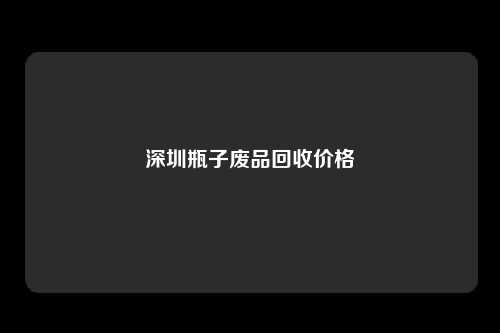 深圳瓶子废品回收价格