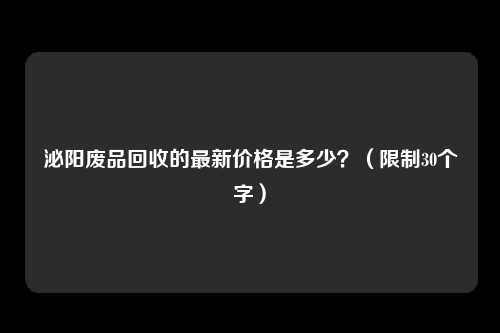 泌阳废品回收的最新价格是多少？（限制30个字）