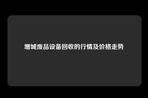 增城废品设备回收的行情及价格走势