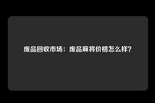 废品回收市场：废品麻将价格怎么样？