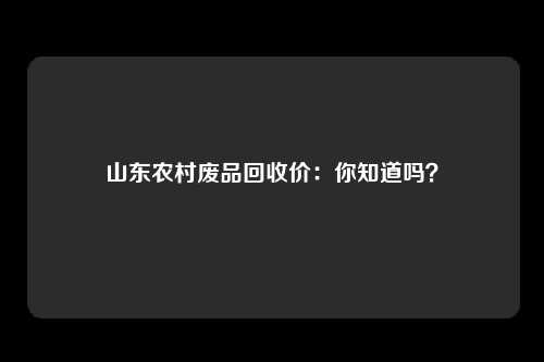 山东农村废品回收价：你知道吗？