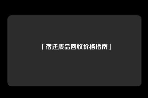 「宿迁废品回收价格指南」