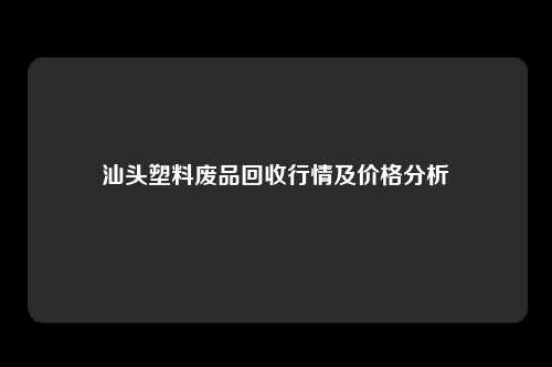 汕头塑料废品回收行情及价格分析