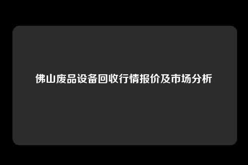 佛山废品设备回收行情报价及市场分析