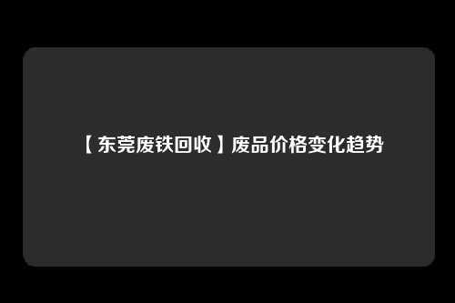 【东莞废铁回收】废品价格变化趋势