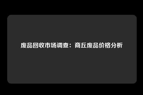 废品回收市场调查：商丘废品价格分析