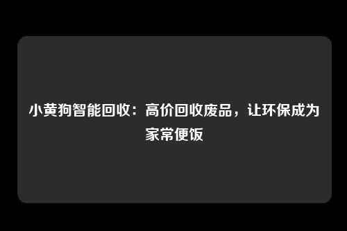 小黄狗智能回收：高价回收废品，让环保成为家常便饭