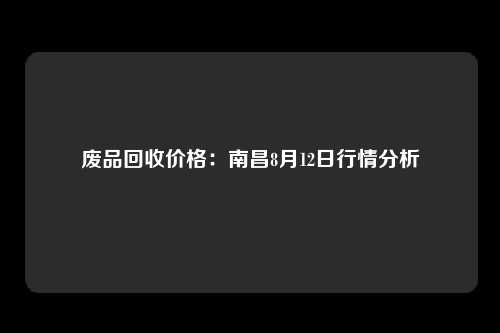 废品回收价格：南昌8月12日行情分析