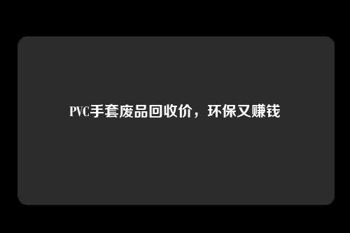 PVC手套废品回收价，环保又赚钱