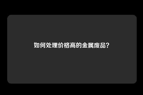 如何处理价格高的金属废品？