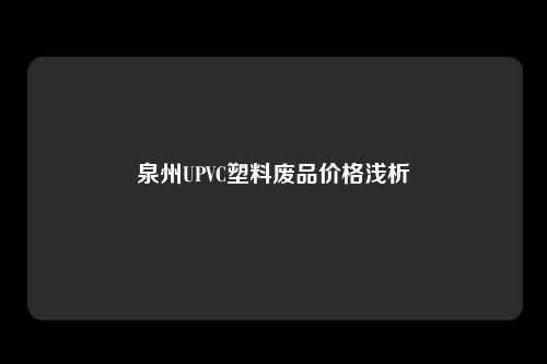 泉州UPVC塑料废品价格浅析