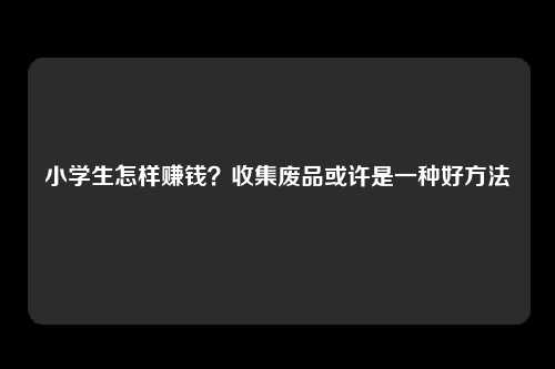 小学生怎样赚钱？收集废品或许是一种好方法