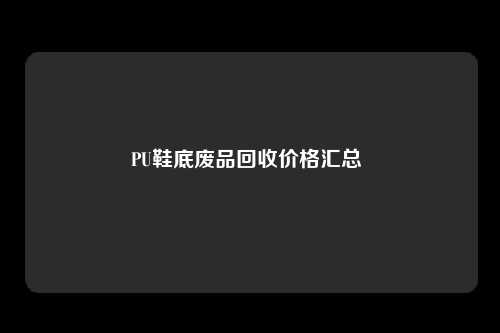 PU鞋底废品回收价格汇总 