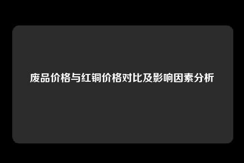 废品价格与红铜价格对比及影响因素分析