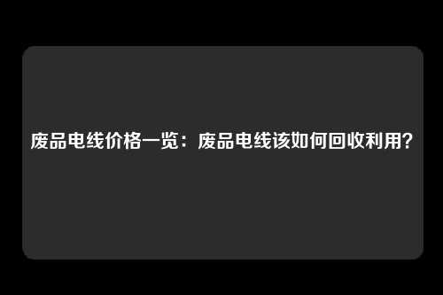 废品电线价格一览：废品电线该如何回收利用？